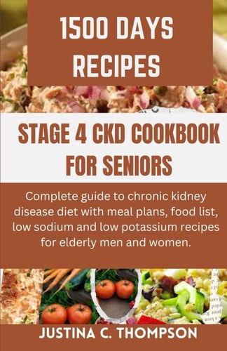 Stage 4 Ckd Cookbook for Seniors Complete Guide to Chronic Kidney Disease Diet with Meal Plans, Food List, Low Sodium and Low Potassium Recipes for Elderly Men and Women.
