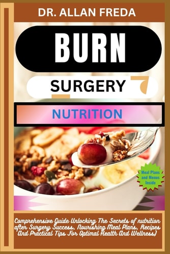 Burn Surgery Nutrition Comprehensive Guide Unlocking The Secrets of Nutrition After Surgery Success, Nourishing Meal Plans, Recipes And Practical Tips For Optimal Health And Wellness)