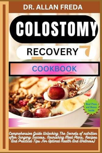Colostomy Recovery Cookbook Comprehensive Guide Unlocking The Secrets of Nutrition After Surgery Success, Nourishing Meal Plans, Recipes And Practical Tips For Optimal Health And Wellness)