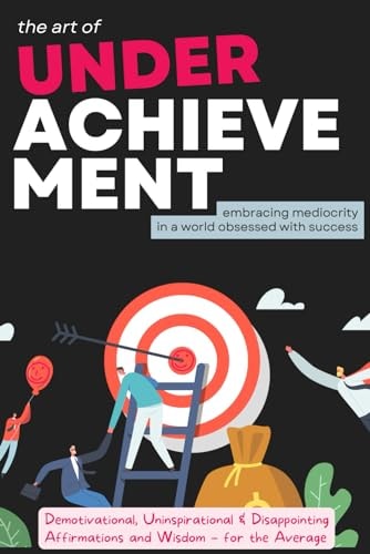 The Art of Underachievement - Embracing Mediocrity in a World Obsessed with Success The Ultimate Book of Demotivational, Uninspirational and Disappointing Affirmations and Wisdom for the Average