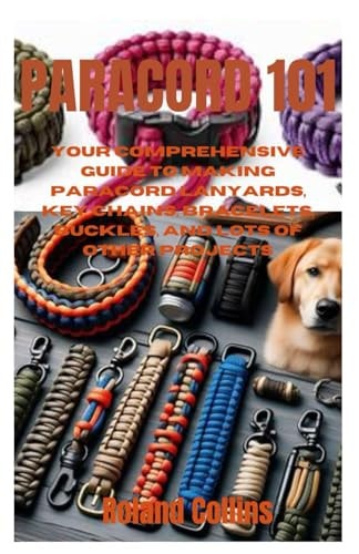 Paracord 101 Your Comprehensive Guide to Making Paracord Lanyards, Key Chains, Bracelets, Buckles, and Lots of Other Projects