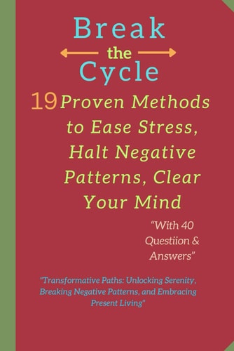 Break the Cycle 19 Proven Methods to Ease Stress, Halt Negative Patterns, Clear Your Mind: "Transformative Paths: Unlocking Serenity, Breaking Negative Patterns, and Embracing Present Living"