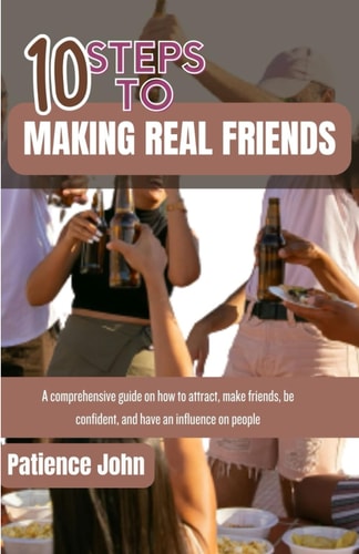 10 Steps to Making Real Friends A Comprehensive Guides on how to Attract, Make Friends, be Confidence and Have Influence on People