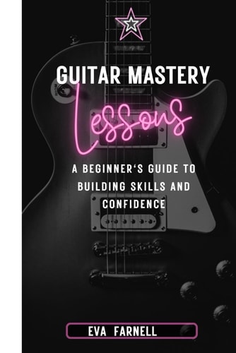 Guitar Mastery Lessons : A Beginner's Guide to Building Skills and Confidence