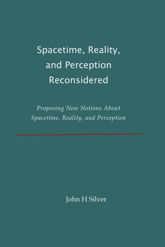 Spacetime, Reality, and Perception Reconsidered Proposing New Notions About Spacetime, Reality, and Perception
