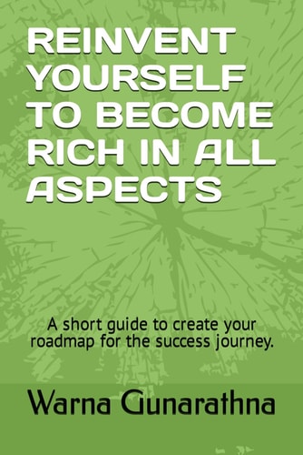 Reinvent Yourself to Become Rich in All Aspects A Short Guide to Create Your Roadmap for the Success Journey.