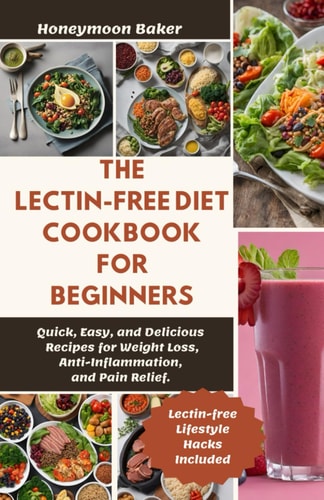 The Lectin-Free Diet Cookbook for Beginners Quick, Easy, and Delicious Recipes for Weight Loss, Anti-Inflammation, and Pain Relief.