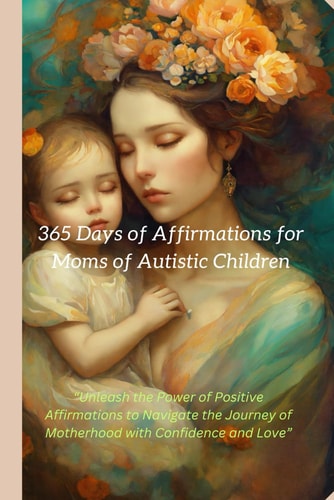 365 Days of Affirmations for Moms of Autistic Children Positive Affirmation: "Unleash the Power of Positive Affirmations to Navigate the Journey of Motherhood with Confidence and Love"