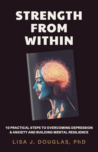 Finding Strength Within 10 Practical Steps to Overcoming Depression & Anxiety and Building Mental Resilience