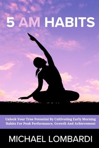 5 AM Habits Unlock Your True Potential By Cultivating Early Morning Habits For Peak Performance, Growth And Achievement