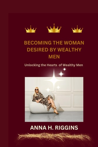 Becoming the Woman Desired by Wealthy Men Unlocking the Hearts of Wealthy Men