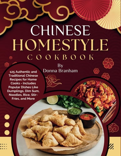 Chinese Homestyle Cookbook 125 Authentic and Traditional Chinese Recipes for Home Cooks - Includes Popular Dishes Like Dumplings, Dim Sum, Noodles, Rice, Stir-Fries, and More