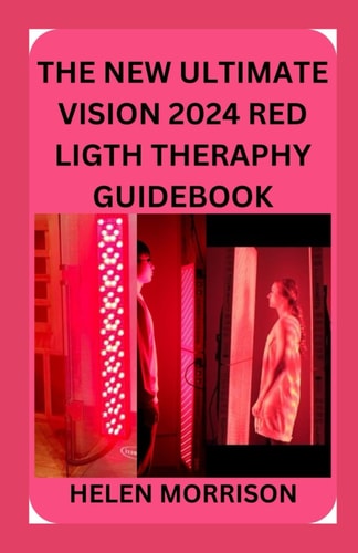 The New Ultimate Vision 2024 Red Ligth Theraphy Guide Book Simple 100+ Red and Near-Infrared Light Therapy for Shoulder Waist Muscle Pain Relief Anti-Aging, Fighting Fatigue, Fat Loss, and Much More!