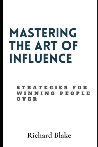Mastering The Art Of Influence Strategies For Winning People Over