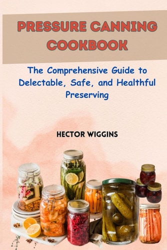 Pressure Canning Cookbook The Comprehensive Guide to Delectable, Safe, and Healthful Preserving