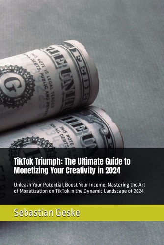 TikTok Triumph The Ultimate Guide to Monetizing Your Creativity in 2024: Unleash Your Potential, Boost Your Income: Mastering the Art of Monetization on TikTok in the Dynamic Landscape of 2024