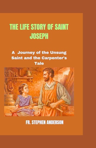 The Life Story of Saint Joseph A Journey of the Unsung Saint and the Carpenter's Tale