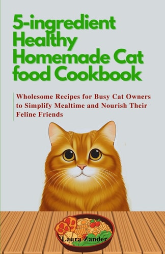5-ingredient Healthy Homemade Cat Food Cookbook Wholesome Recipes for Busy Cat Owners to Simplify Mealtime and Nourish Their Feline Friends