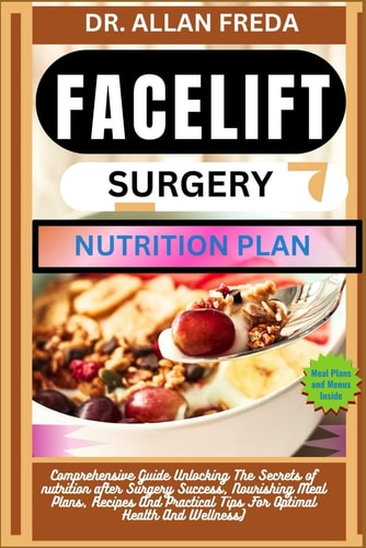 Facelift Surgery Nutrition Plan Comprehensive Guide Unlocking The Secrets of Nutrition After Surgery Success, Nourishing Meal Plans, Recipes And Practical Tips For Optimal Health And Wellness)