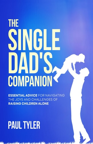 The Single Dad's Companion Essential Advice For Navigating The Joys And Challenges of Raising Children Alone