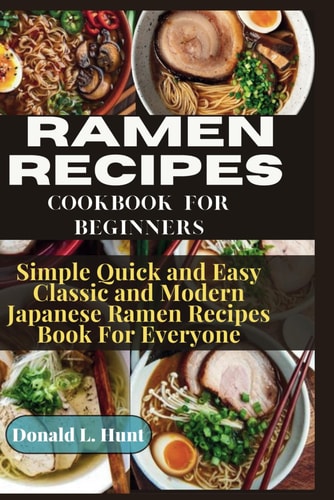 Ramen Recipes Cookbook for Beginners Simple Quick and Easy Japanese Classic and Modern Ramen Recipes Book For Everyone