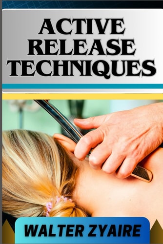 Active Release Techniques A Complete Guide For Unlocking The Body's Potential From Tension To Liberation