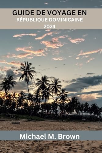 Guide de Voyage En République Dominicaine 2024 Secrets Les Mieux Gardés Dévoilés - Cuisine, Des Délices Côtiers Et Des Conseils D'initiés Pour Une Aventure Enrichie Dans Les Caraïbes
