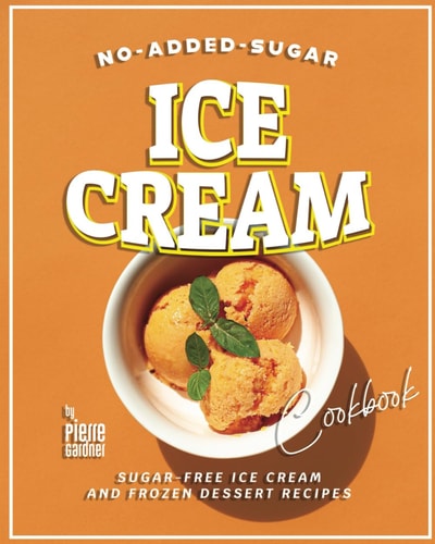 No-Added-Sugar Ice Cream Cookbook Sugar-Free Ice Cream and Frozen Dessert Recipes