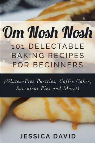 Om Nosh Nosh 101 Delectable Baking Recipes For Beginners (Gluten-Free Pastries, Coffee Cakes, Succulent Pies And More!)