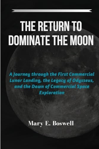 The Return to Dominate the Moon A Journey Through the First Commercial Lunar Landing, the Legacy of Odysseus, and the Dawn of Commercial Space Exploration
