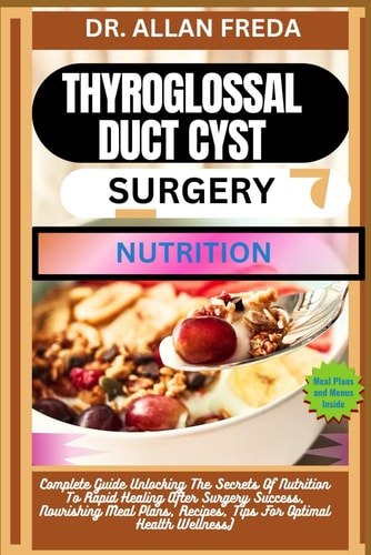 Thyroglossal Duct Cyst Surgery Nutrition Complete Guide Unlocking The Secrets Of Nutrition To Rapid Healing After Surgery Success, Nourishing Meal Plans, Recipes, Tips For Optimal Health Wellness