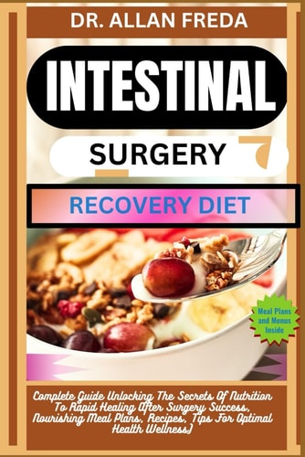 Intestinal Surgery Recovery Diet Complete Guide Unlocking The Secrets Of Nutrition To Rapid Healing After Surgery Success, Nourishing Meal Plans, Recipes, Tips For Optimal Health Wellness