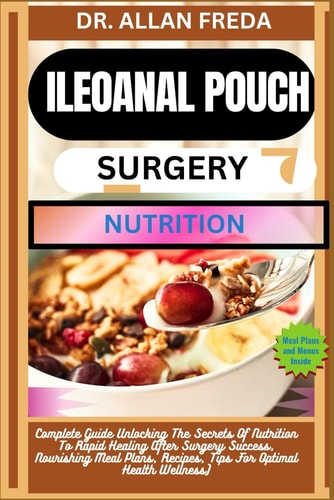Ileoanal Pouch Surgery Nutrition Complete Guide Unlocking The Secrets Of Nutrition To Rapid Healing After Surgery Success, Nourishing Meal Plans, Recipes, Tips For Optimal Health Wellness