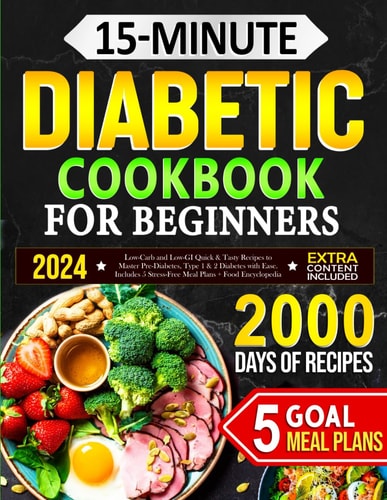15-Minute Diabetic Cookbook for Beginners Low-Carb and Low-GI Quick & Tasty Recipes to Master Pre-Diabetes, Type 1 & 2 Diabetes with Ease. Includes 5 Stress-Free Meal Plans + Food Encyclopedia
