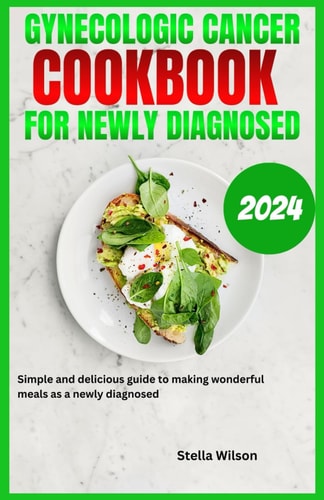 Gynecologic Cancer Cookbook for Newly Diagnosed Simple and Delicious Guide to Making Wonderful Meals as a Newly Diagnosed