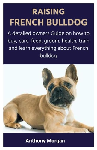 Raising French Bulldog A Detailed Owners Guide on how to Buy, Care, Feed, Groom, Health, Train and Learn Everything about French Bulldog