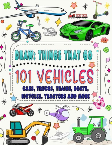 101 Vehicles and Things that Go How to Draw Cars, Trucks, Planes and Other Things that Go