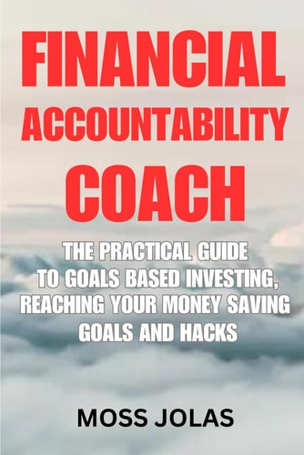 Financial Accountability Coach The Practical Guide to Goals Based Investing, Reaching Your Money Saving Goals and Hacks
