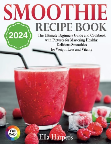 "Smoothie Recipe Book 2024 : The Ultimate Beginner's Guide and Cookbook with Pictures for Mastering Healthy, Delicious Smoothies for Weight Loss and Vitality"