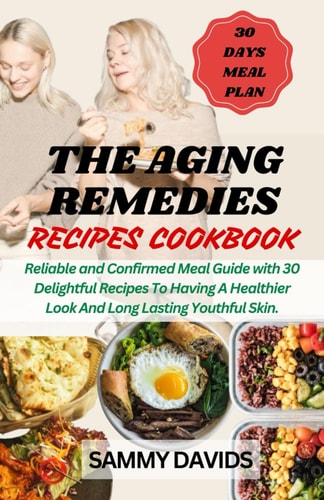 The Aging Remedies Recipes Cookbook Reliable and Confirmed Meal Guide With 30 Delightful Recipes To Having A Healthier Look And Long Lasting Youthful Skin.