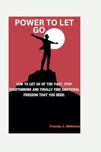 The Power to Let Go How to Let Go of the Past, Stop Overthinking and Finally Find Emotional Freedom that You Need.