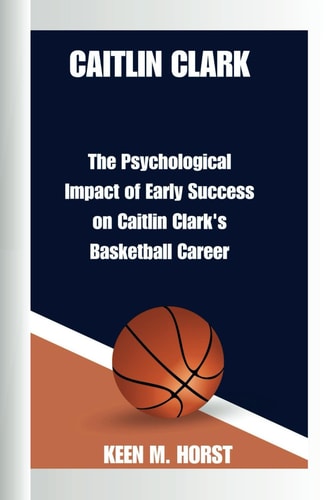 Caitlin Clark The Psychological Impact of Early Success on Caitlin Clark's Basketball Career