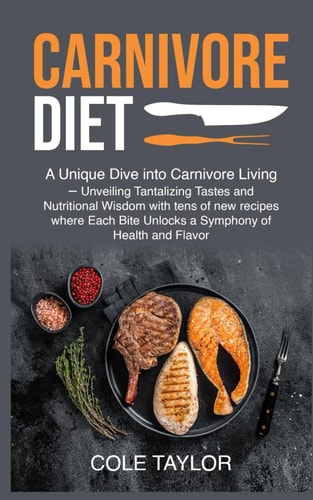 Carnivore Diet A Unique Dive Into Carnivore Living - Unveiling Tantalizing Tastes and Nutritional Wisdom with Tens of New Recipes where Each Bite Unlocks a Symphony of Health and Flavor