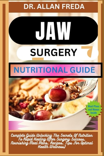Jaw Surgery Nutritional Guide Complete Guide Unlocking The Secrets Of Nutrition To Rapid Healing After Surgery Success, Nourishing Meal Plans, Recipes, Tips For Optimal Health Wellness)