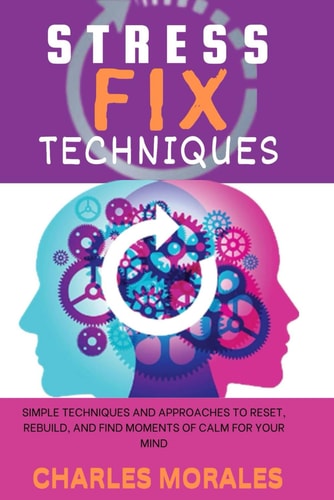 Stress Fix Techniques Simple Techniques and Approaches to Reset, Rebuild, and Find Moments of Calm for Your Mind
