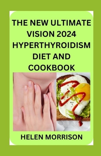 The New Ultimate Vision 2024 Hyperthyroidism Diet And Cookbook Scientifically Proven 70+ Recipes to Improve Your Health and Heal Hyperthyroidism and Hashimoto's Relief Burst and Losing Weight Fast