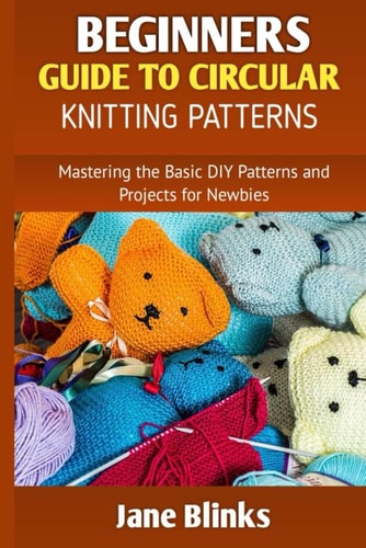 Beginners Guide to Circular Knitting Pattern Mastering the Basic DIY Patterns and Projects for Newbies