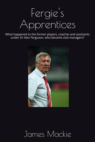 Fergie's Apprentices What Happened to the Former Players, Coaches and Assistants Under Sir Alex Ferguson, who Became Club Managers?