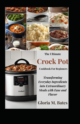 The Ultimate Crock Pot Cookbook For Beginners Transforming Everyday Ingredients Into Extraordinary Meals with Ease and Flavor