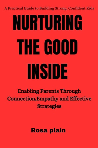 Nurturing the Good Inside Enabling Parents Through Connection, Empathy and Effective Strategies
